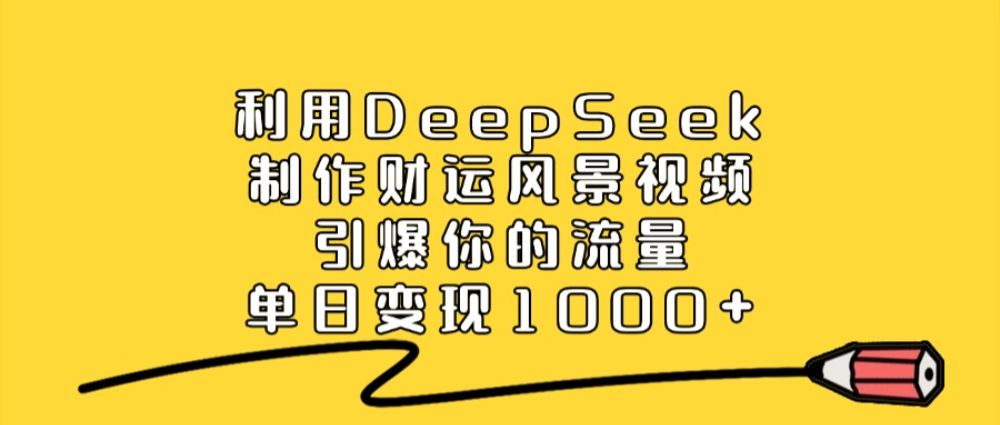 利用DeepSeek制作财运风景视频，直接引爆你的流量，单日变现1000+-宝藏屋创业网