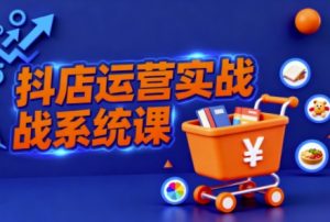 抖音小店全流程实操课,助创业者商家系统掌握抖店运营精髓-宝藏屋创业网