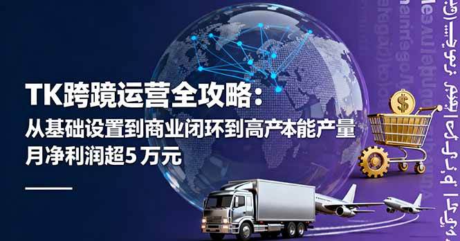 (16179期)TK跨境运营全攻略:从基础设置到商业闭环到低成本量产,月净利润超5万美元
