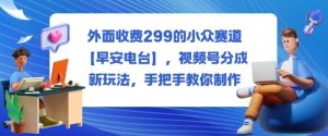 外面收费299的小众赛道【早安电台】,视频号分成新玩法,手把手教你制作-宝藏屋创业网