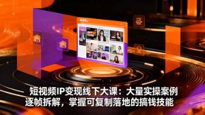 短视频IP变现线下大课:大量实操案例逐帧拆解,掌握可复制落地的搞钱技能-宝藏屋创业网