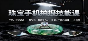 珠宝手机拍摄技能课:手机、 灯光选品,教钻石、翡翠布光,极简、中国风拍摄与修图-宝藏屋创业网