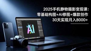 2025手机 静物摄影变现课：零基础构图+AI修图+爆款创作，30天实现月入8…-宝藏屋创业网