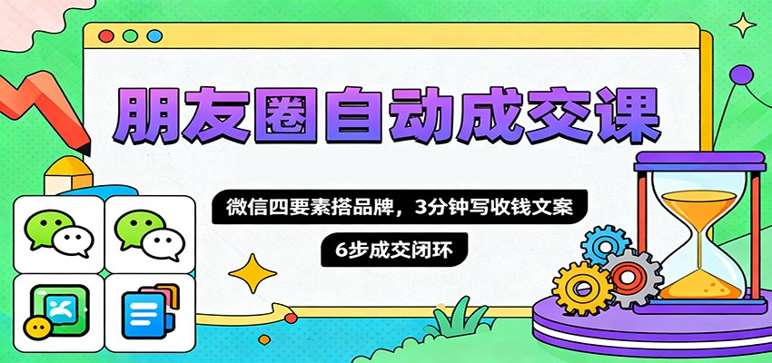 朋友圈自动成交课，微信四要素搭品牌，3分钟写收钱文案，6步成交闭环-宝藏屋创业网