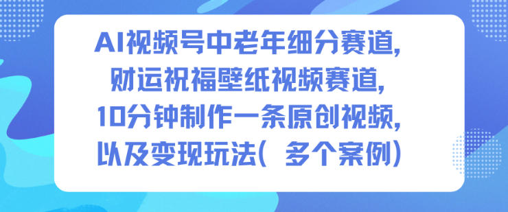 AI视频号中老年细分赛道，财运祝福壁纸视频赛道，10分钟制作一条原创视频，以及变现玩法-宝藏屋创业网