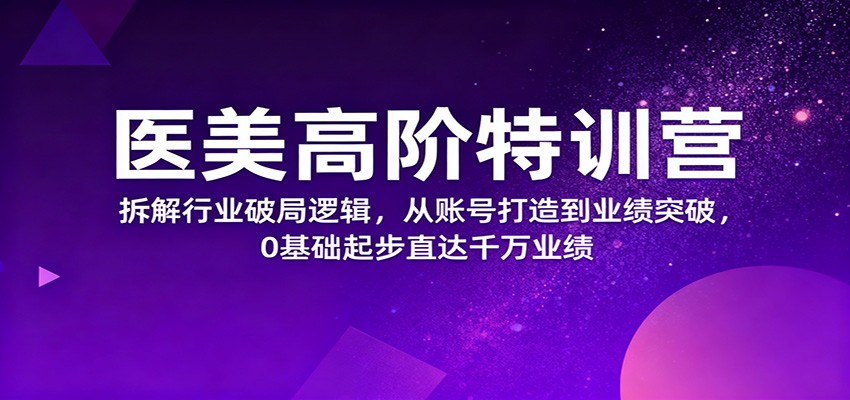 医美高阶特训营，拆解行业破局逻辑，从账号打造到业绩突破，0基础起步直达千万业绩-宝藏屋创业网