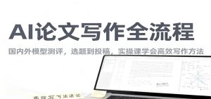 AI论文写作全流程,国内外模型测评,选题到投稿,实操课学高效写作方法-宝藏屋创业网