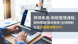 跨境电商-财税管理课程:架构搭建/报关税务/全球税制,企业合规成本降30%-宝藏屋创业网