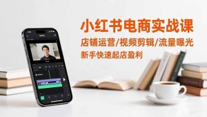 小红书电商实战课：店铺运营/视频剪辑/流量曝光，新手快速起店盈利-宝藏屋创业网