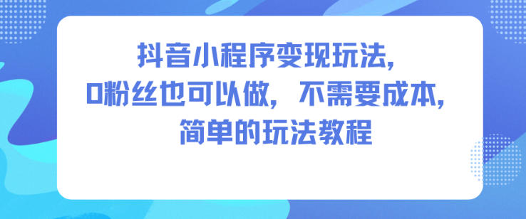 抖音小程序变现玩法，0粉丝也可以做，不需要成本，简单的玩法教程-宝藏屋创业网