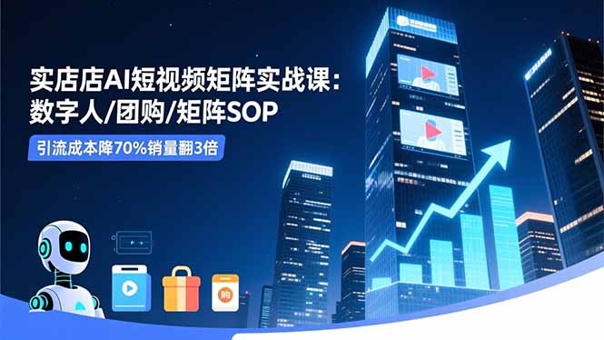 实体店AI短视频矩阵实战课：数字人/团购/矩阵SOP，引流成本降70%销量翻3倍-宝藏屋创业网