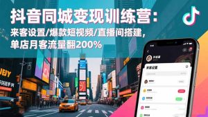 抖音同城变现训练营：来客设置/爆款短视频/直播间搭建,单店月客流量翻200%-宝藏屋创业网
