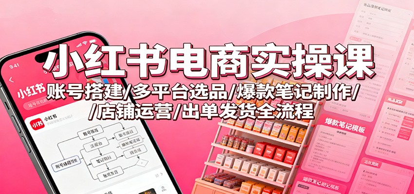 小红书电商实操课：账号搭建/多平台选品/爆款笔记制作/店铺运营/出单发货全流程-宝藏屋创业网