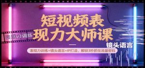 短视频表现力大师课：表现力训练+镜头语言+IP打造，解锁3秒抓住流量密码-宝藏屋创业网