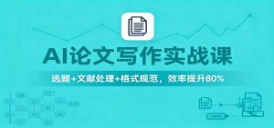 AI论文写作实战课：选题+文献处理+格式规范，效率提升80%-宝藏屋创业网