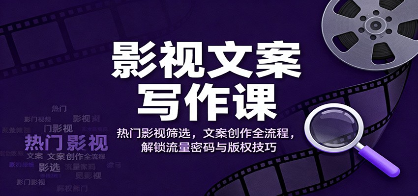 影视文案写作课：热门影视筛选，文案创作全流程，解锁流量密码与版权技巧-宝藏屋创业网