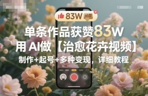 单条作品获赞83W，用AI做【治愈花卉视频】，制作+起号+多种变现，详细教程-宝藏屋创业网