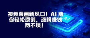 视频漫画新风口！AI 助你轻松原创，涨粉赚钱两不误！-宝藏屋创业网