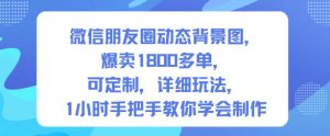 微信朋友圈动态背景图,爆卖1800多单,可定制,详细的玩法,1小时手把手教你学会制作【第一期】-宝藏屋创业网