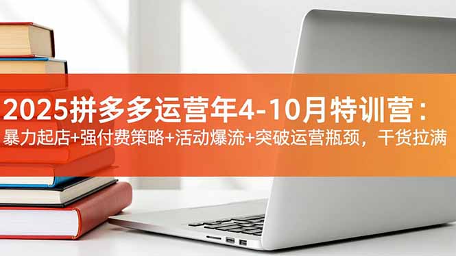 2025拼多多运营年4-10月特训营:暴力起店+强付费策略+活动爆流+突破运营瓶颈,干货拉满