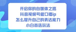 开启你的自媒体之路,抖音视频号做口播ip,怎么提升自己的表达能力,小白首选玩法-宝藏屋创业网