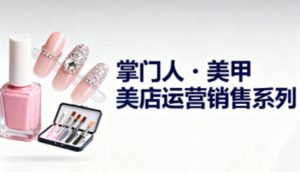 美甲店运营销售系列，助力美甲店老板及从业者提升运营、销售与管理能力-宝藏屋创业网