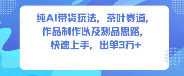 纯AI带货玩法，茶叶赛道，制作以及思路，快速上手，出单3W+-宝藏屋创业网