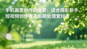 手机摄影之画意创作训练营:适合摄影新手、短视频创作者及后期处理爱好者-宝藏屋创业网