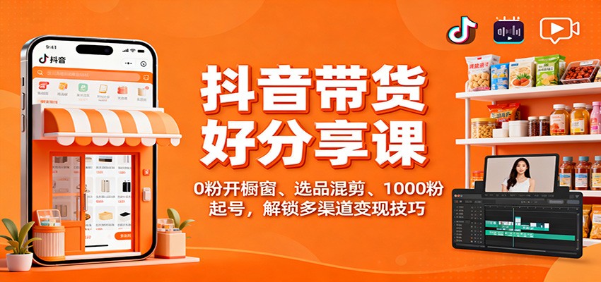 抖音带货好物分享课：0粉开橱窗、选品混剪、1000粉起号，解锁多渠道变现技巧-宝藏屋创业网
