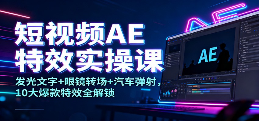 短视频AE特效实操课：发光文字+眼镜转场+汽车弹射，10大爆款特效全解锁-宝藏屋创业网