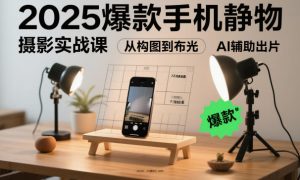 2025爆款手机静物摄影实战课，从构图到布光，不用贵设备，AI辅助出片-宝藏屋创业网
