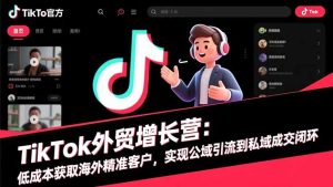 TikTok外贸增长营：低成本获取海外精准客户，实现公域引流到私域成交闭环-宝藏屋创业网