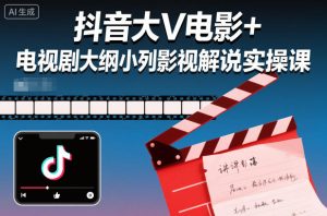 抖音大V电影+电视剧大纲小列影视剧解说实操课-宝藏屋创业网