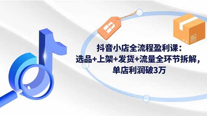 抖音小店全流程盈利课：选品+上架+发货+流量全环节拆解，单店利润破3万-宝藏屋创业网