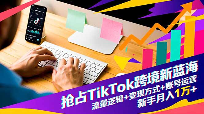 抢占TikTok跨境新蓝海:流量逻辑+变现方式+账号运营,新手月入1万+