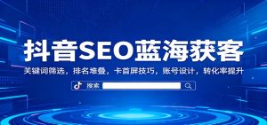 抖音SEO蓝海获客:关键词筛选,排名堆叠,卡首屏技巧,账号设计,转化率提升-宝藏屋创业网