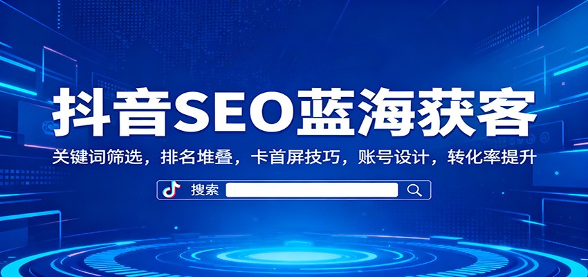 抖音SEO蓝海获客：关键词筛选，排名堆叠，卡首屏技巧，账号设计，转化率提升-宝藏屋创业网