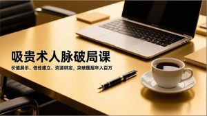 吸贵术人脉破局课，价值展示、信任建立、资源绑定，突破圈层年入百万-宝藏屋创业网