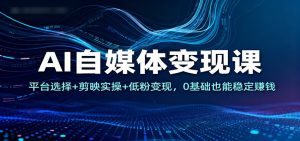 AI自媒体变现课:平台选择+剪映实操+低粉变现,0基础也能稳定赚钱-宝藏屋创业网