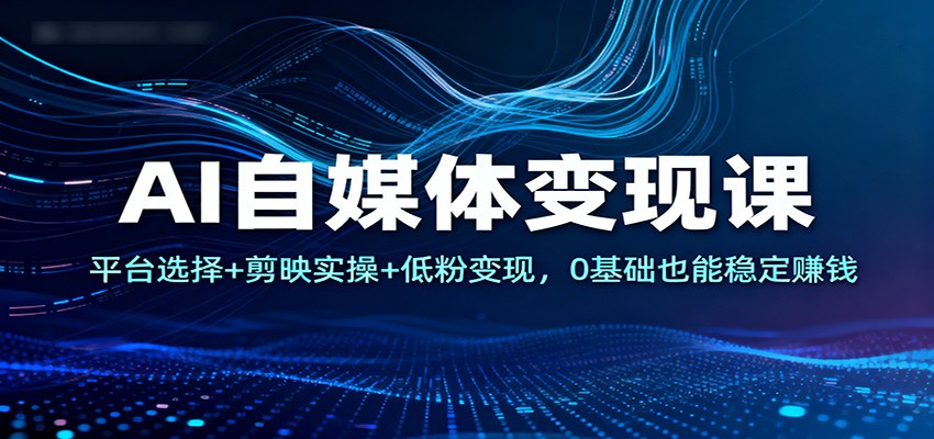 AI自媒体变现课：平台选择+剪映实操+低粉变现，0基础也能稳定赚钱-宝藏屋创业网