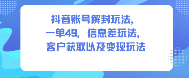 抖音账号解封玩法，一单49，信息差玩法，客户获取以及变现玩法-宝藏屋创业网