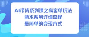 AI带货系列课之高客单玩法，酒水系列，详细流程，最简单的变现方式-宝藏屋创业网