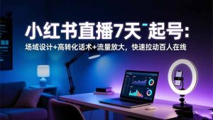 小红书直播7天起号：场域设计+高转化话术+流量放大，快速拉动百人在线-宝藏屋创业网