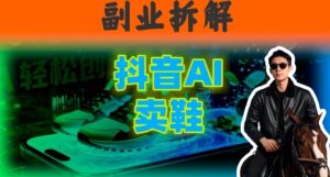 副业拆解:抖音AI卖鞋,不出镜不剪辑,他靠这个月入20个-宝藏屋创业网