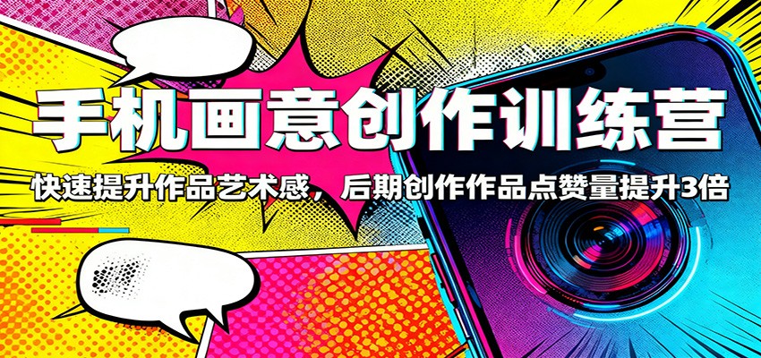 手机画意创作训练营：快速提升作品艺术感，后期创作作品点赞量提升3倍-宝藏屋创业网
