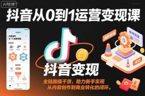 抖音从0到1运营变现课，全链路实操干货，助力新手实现从内容创作到商业转化的闭环-宝藏屋创业网