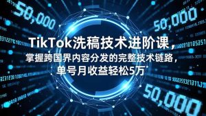 TikTok洗稿技术进阶课，掌握跨国界内容分发的完整技术链路，单号月收益轻松5万-宝藏屋创业网