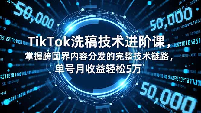 TikTok洗稿技术进阶课，掌握跨国界内容分发的完整技术链路，单号月收益轻松5万-宝藏屋创业网