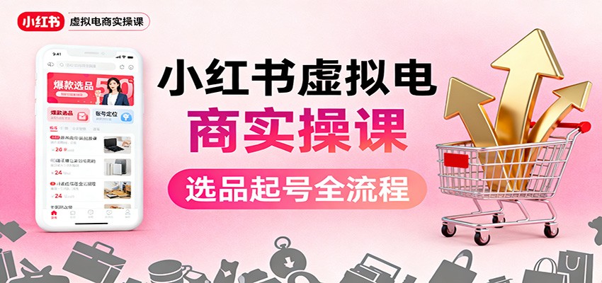 小红书虚拟电商实操课：选品起号+AI 内容创作+店铺运营+引流私域+自动化发笔记-宝藏屋创业网