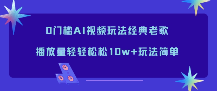 0门槛AI视频玩法经典老歌,播放量轻轻松松10w+玩法简单-宝藏屋创业网